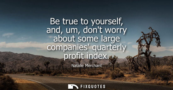 Small: Be true to yourself, and, um, dont worry about some large companies quarterly profit index