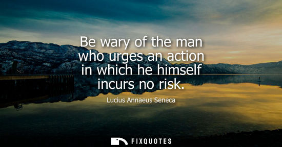 Small: Be wary of the man who urges an action in which he himself incurs no risk