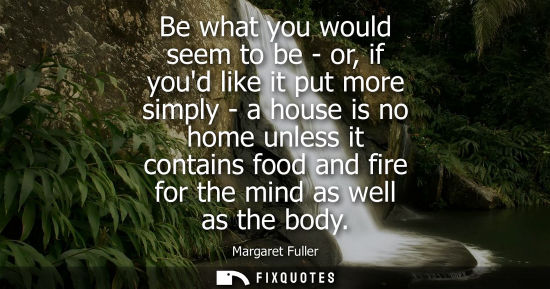Small: Be what you would seem to be - or, if youd like it put more simply - a house is no home unless it conta