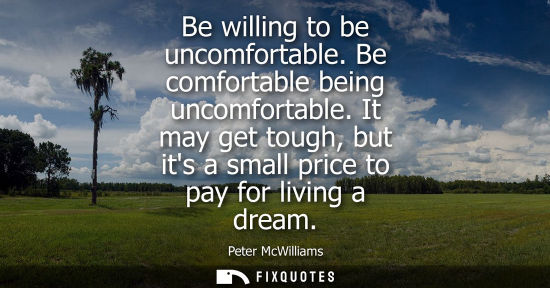 Small: Be willing to be uncomfortable. Be comfortable being uncomfortable. It may get tough, but its a small p