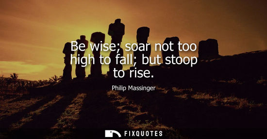 Small: Be wise soar not too high to fall but stoop to rise