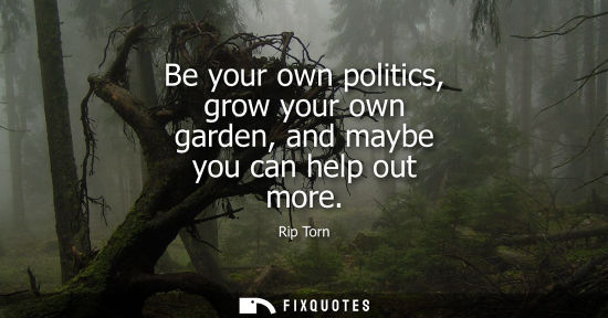 Small: Be your own politics, grow your own garden, and maybe you can help out more