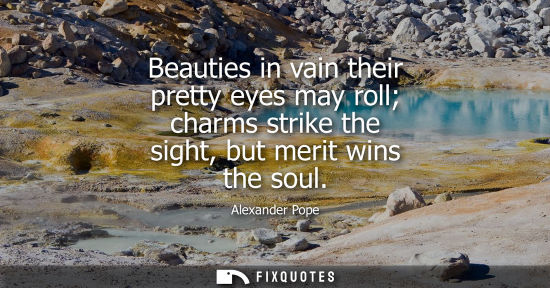 Small: Beauties in vain their pretty eyes may roll charms strike the sight, but merit wins the soul