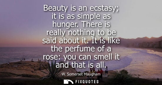 Small: Beauty is an ecstasy it is as simple as hunger. There is really nothing to be said about it. It is like