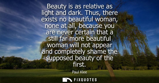 Small: Beauty is as relative as light and dark. Thus, there exists no beautiful woman, none at all, because yo