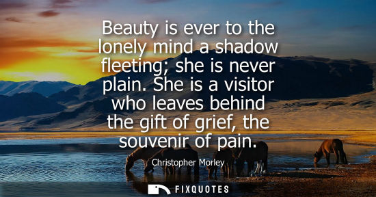 Small: Beauty is ever to the lonely mind a shadow fleeting she is never plain. She is a visitor who leaves beh