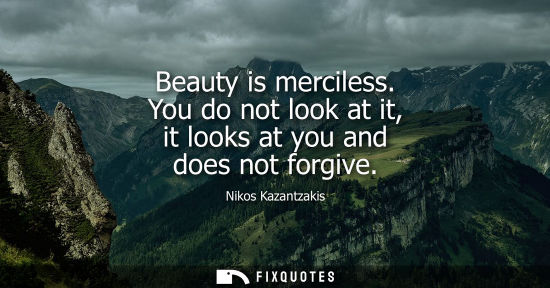 Small: Beauty is merciless. You do not look at it, it looks at you and does not forgive