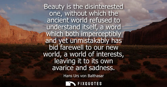 Small: Beauty is the disinterested one, without which the ancient world refused to understand itself, a word w