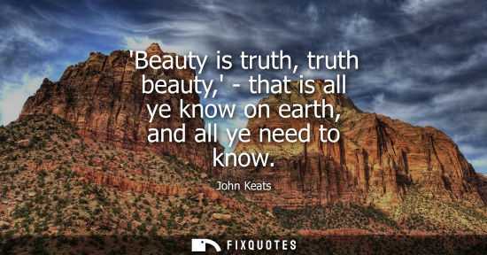Small: Beauty is truth, truth beauty, - that is all ye know on earth, and all ye need to know