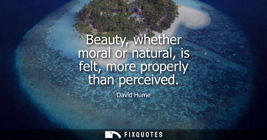 Small: Beauty, whether moral or natural, is felt, more properly than perceived