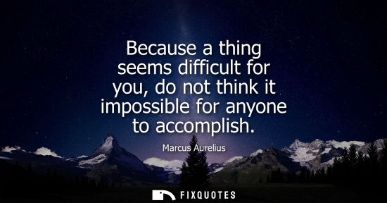 Small: Because a thing seems difficult for you, do not think it impossible for anyone to accomplish