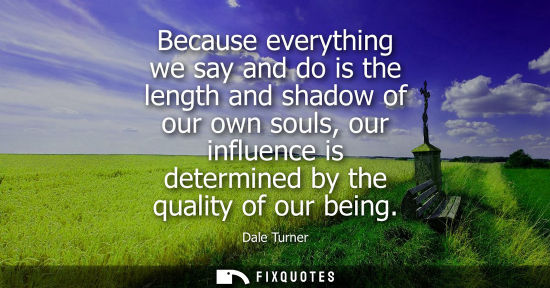Small: Because everything we say and do is the length and shadow of our own souls, our influence is determined