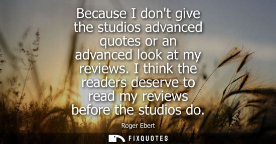 Small: Because I dont give the studios advanced quotes or an advanced look at my reviews. I think the readers 