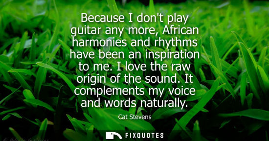 Small: Because I dont play guitar any more, African harmonies and rhythms have been an inspiration to me. I lo