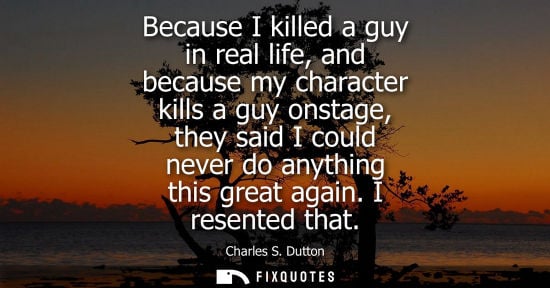 Small: Because I killed a guy in real life, and because my character kills a guy onstage, they said I could ne