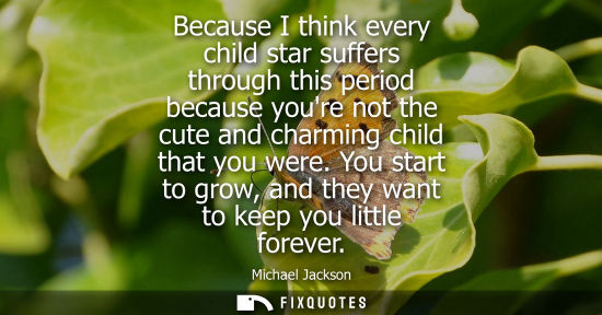 Small: Because I think every child star suffers through this period because youre not the cute and charming child tha