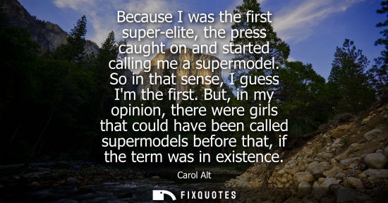 Small: Because I was the first super-elite, the press caught on and started calling me a supermodel. So in tha