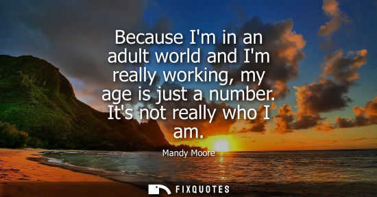 Small: Because Im in an adult world and Im really working, my age is just a number. Its not really who I am