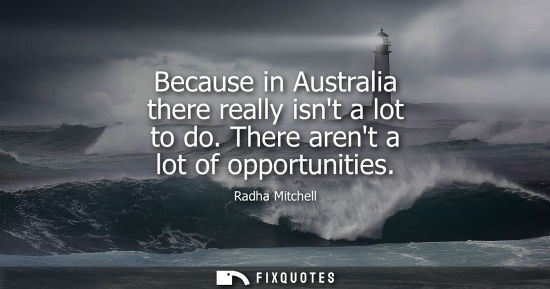 Small: Because in Australia there really isnt a lot to do. There arent a lot of opportunities