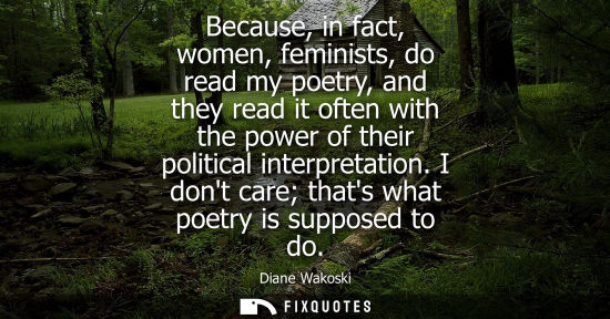 Small: Because, in fact, women, feminists, do read my poetry, and they read it often with the power of their p