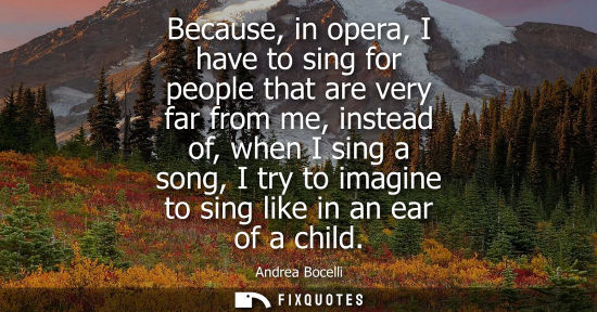 Small: Because, in opera, I have to sing for people that are very far from me, instead of, when I sing a song,