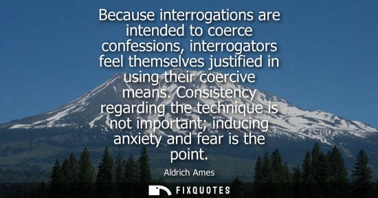 Small: Because interrogations are intended to coerce confessions, interrogators feel themselves justified in u
