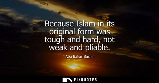Small: Because Islam in its original form was tough and hard, not weak and pliable