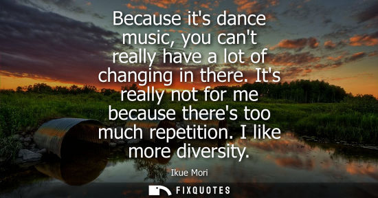 Small: Because its dance music, you cant really have a lot of changing in there. Its really not for me because