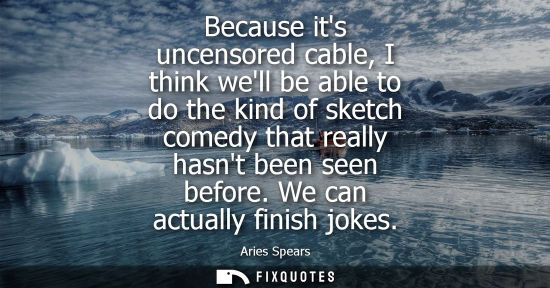 Small: Because its uncensored cable, I think well be able to do the kind of sketch comedy that really hasnt be