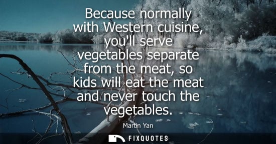 Small: Because normally with Western cuisine, youll serve vegetables separate from the meat, so kids will eat 