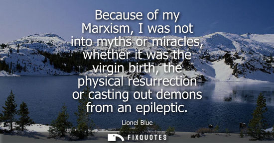 Small: Because of my Marxism, I was not into myths or miracles, whether it was the virgin birth, the physical 