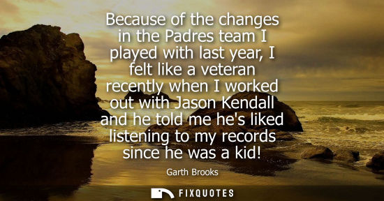 Small: Because of the changes in the Padres team I played with last year, I felt like a veteran recently when 