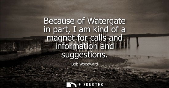 Small: Because of Watergate in part, I am kind of a magnet for calls and information and suggestions