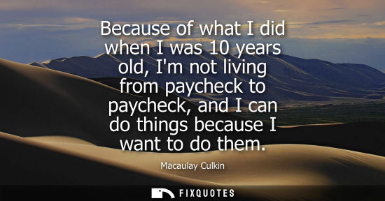 Small: Because of what I did when I was 10 years old, Im not living from paycheck to paycheck, and I can do th