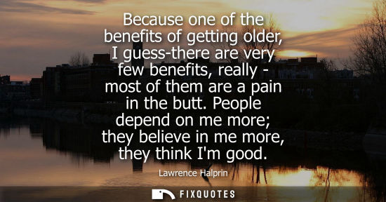 Small: Because one of the benefits of getting older, I guess-there are very few benefits, really - most of the