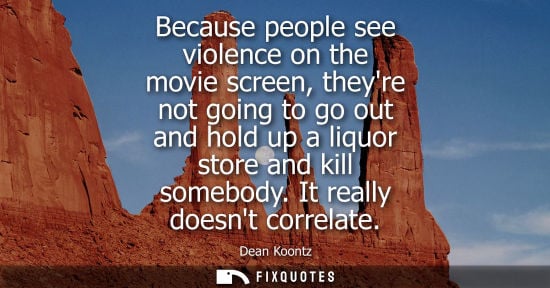 Small: Because people see violence on the movie screen, theyre not going to go out and hold up a liquor store 
