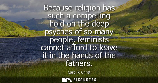Small: Because religion has such a compelling hold on the deep psyches of so many people, feminists cannot aff