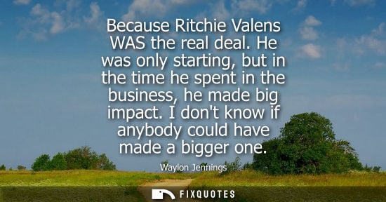 Small: Because Ritchie Valens WAS the real deal. He was only starting, but in the time he spent in the busines