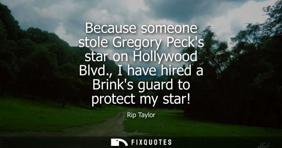 Small: Because someone stole Gregory Pecks star on Hollywood Blvd., I have hired a Brinks guard to protect my 