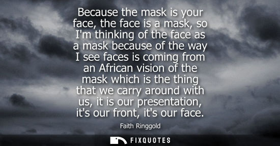 Small: Because the mask is your face, the face is a mask, so Im thinking of the face as a mask because of the 