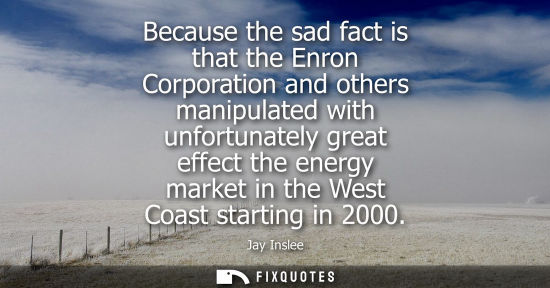 Small: Because the sad fact is that the Enron Corporation and others manipulated with unfortunately great effe