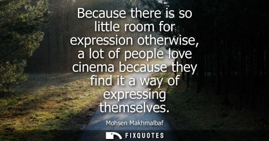 Small: Because there is so little room for expression otherwise, a lot of people love cinema because they find it a w