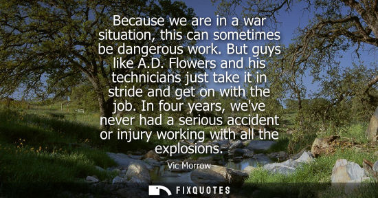 Small: Because we are in a war situation, this can sometimes be dangerous work. But guys like A.D. Flowers and