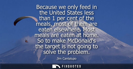 Small: Because we only feed in the United States less than 1 per cent of the meals, most of them are eaten els