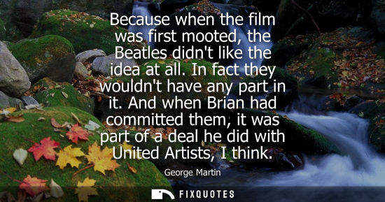Small: Because when the film was first mooted, the Beatles didnt like the idea at all. In fact they wouldnt ha
