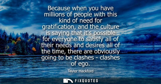 Small: Because when you have millions of people with this kind of need for gratification, and the culture is s