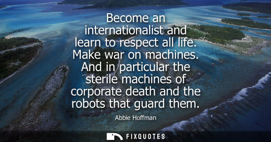Small: Become an internationalist and learn to respect all life. Make war on machines. And in particular the s