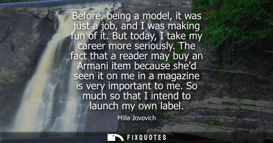 Small: Before, being a model, it was just a job, and I was making fun of it. But today, I take my career more 