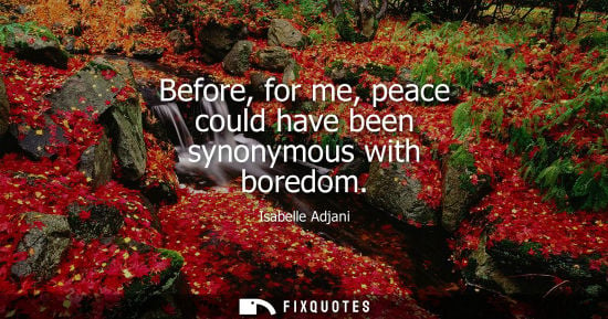 Small: Before, for me, peace could have been synonymous with boredom