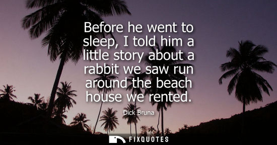 Small: Before he went to sleep, I told him a little story about a rabbit we saw run around the beach house we 